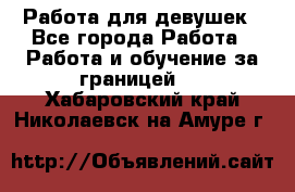 Работа для девушек - Все города Работа » Работа и обучение за границей   . Хабаровский край,Николаевск-на-Амуре г.